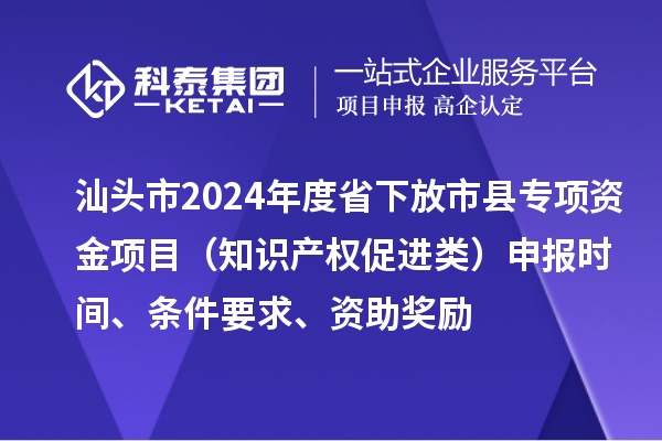 汕頭市2024年度省下放市縣專項(xiàng)資金項(xiàng)目（知識產(chǎn)權(quán)促進(jìn)類）申報(bào)時(shí)間、條件要求、資助獎勵(lì)