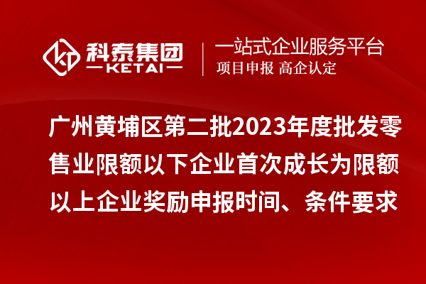 廣州黃埔區(qū)第二批2023年度批發(fā)零售業(yè)限額以下企業(yè)首次成長為限額以上企業(yè)獎勵申報時間、條件要求、資助標(biāo)準(zhǔn)