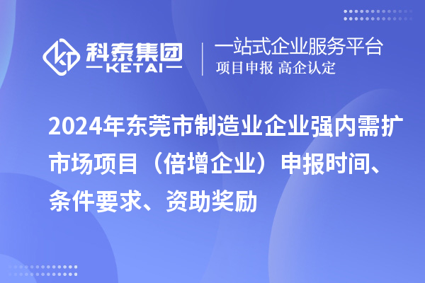 2024年東莞市制造業(yè)企業(yè)強(qiáng)內(nèi)需擴(kuò)市場項(xiàng)目（倍增企業(yè)）申報(bào)時(shí)間、條件要求、資助獎(jiǎng)勵(lì)