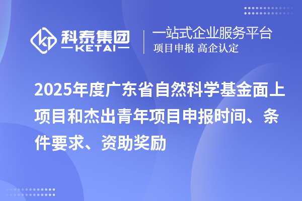2025年度廣東省自然科學基金面上項目和杰出青年項目申報時間、條件要求、資助獎勵