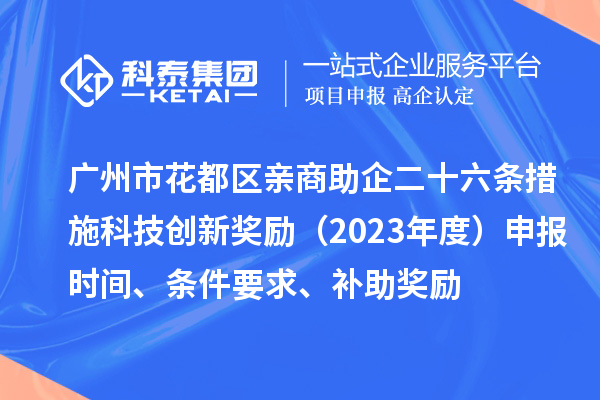 廣州市花都區(qū)親商助企二十六條措施科技創(chuàng)新獎(jiǎng)勵(lì)（2023年度）申報(bào)時(shí)間、條件要求、補(bǔ)助獎(jiǎng)勵(lì)