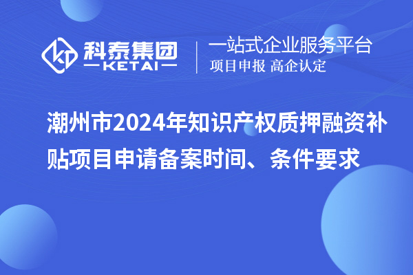 潮州市2024年知識(shí)產(chǎn)權(quán)質(zhì)押融資補(bǔ)貼項(xiàng)目申請(qǐng)備案時(shí)間、條件要求