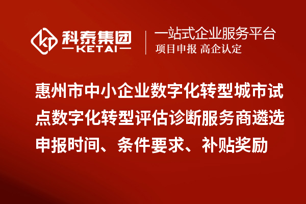 惠州市中小企業(yè)數(shù)字化轉(zhuǎn)型城市試點(diǎn)數(shù)字化轉(zhuǎn)型評(píng)估診斷服務(wù)商遴選申報(bào)時(shí)間、條件要求、補(bǔ)貼獎(jiǎng)勵(lì)