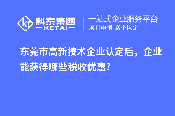 東莞市高新技術(shù)企業(yè)認定后，企業(yè)能獲得哪些稅收優(yōu)惠?