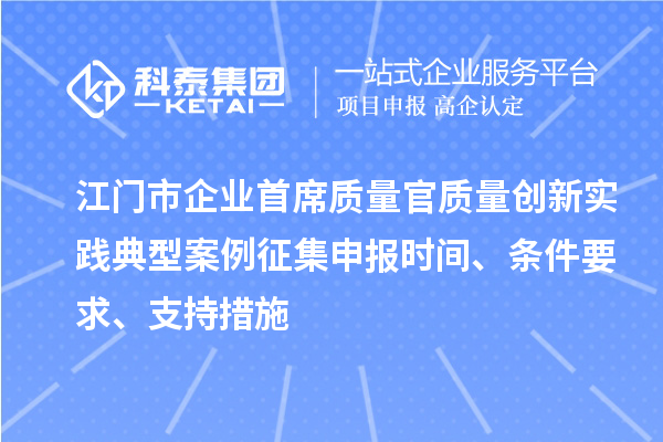 江門市企業(yè)首席質(zhì)量官質(zhì)量創(chuàng)新實踐典型案例征集申報時間、條件要求、支持措施