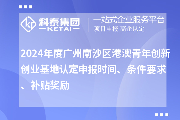 2024年度廣州南沙區(qū)港澳青年創(chuàng)新創(chuàng)業(yè)基地認定申報時間、條件要求、補貼獎勵