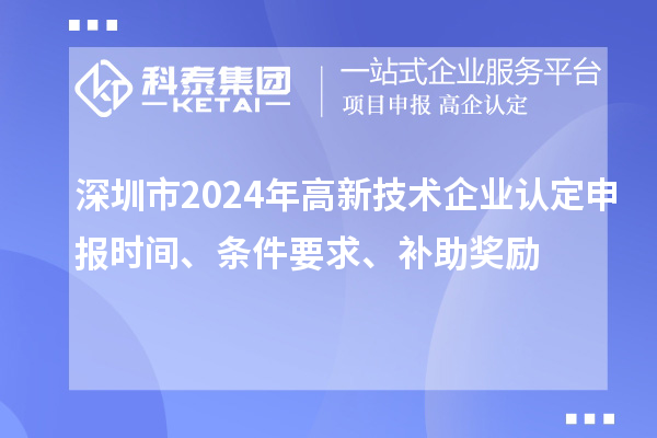 深圳市2024年高新技術(shù)企業(yè)認(rèn)定申報(bào)時(shí)間、條件要求、補(bǔ)助獎(jiǎng)勵(lì)