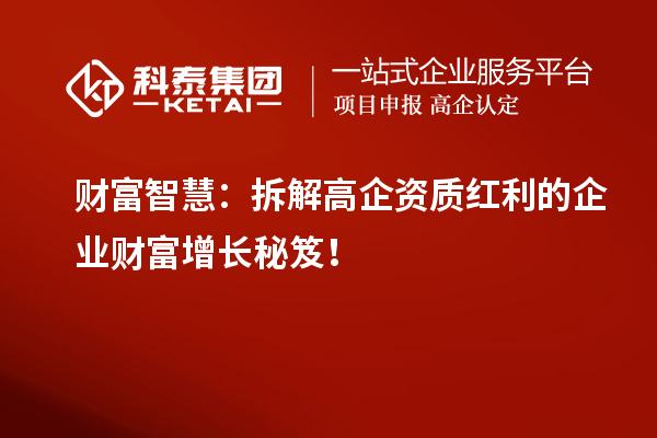 財(cái)富智慧：拆解高企資質(zhì)紅利的企業(yè)財(cái)富增長(zhǎng)秘笈！