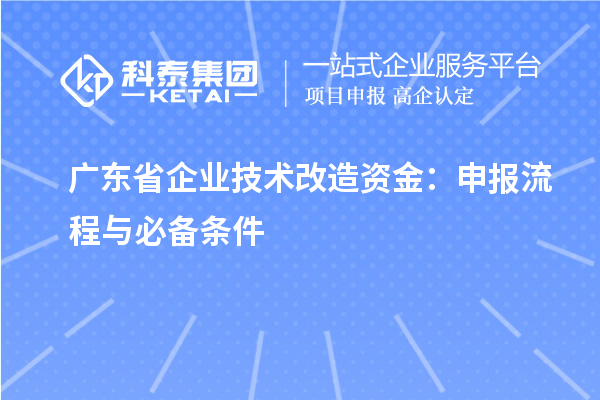 廣東省企業(yè)<a href=http://www.qiyeqqexmail.cn/fuwu/jishugaizao.html target=_blank class=infotextkey>技術改造</a>資金：申報流程與必備條件
