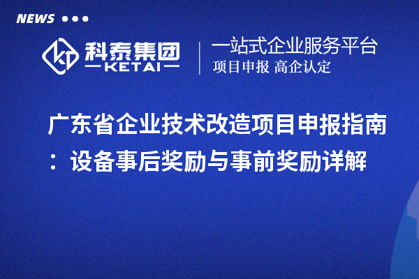 廣東省企業(yè)技術改造<a href=http://www.qiyeqqexmail.cn/shenbao.html target=_blank class=infotextkey>項目申報</a>指南：設備事后獎勵與事前獎勵詳解