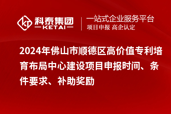 2024年佛山市順德區(qū)高價(jià)值專利培育布局中心建設(shè)項(xiàng)目申報(bào)時(shí)間、條件要求、補(bǔ)助獎(jiǎng)勵(lì)