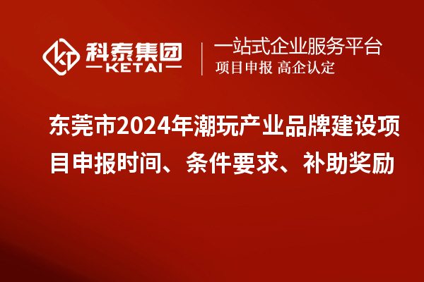 東莞市2024年潮玩產(chǎn)業(yè)品牌建設(shè)項(xiàng)目申報(bào)時(shí)間、條件要求、補(bǔ)助獎(jiǎng)勵(lì)