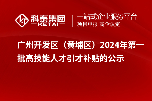 廣州開(kāi)發(fā)區(qū)（黃埔區(qū)）2024年第一批高技能人才引才補(bǔ)貼的公示