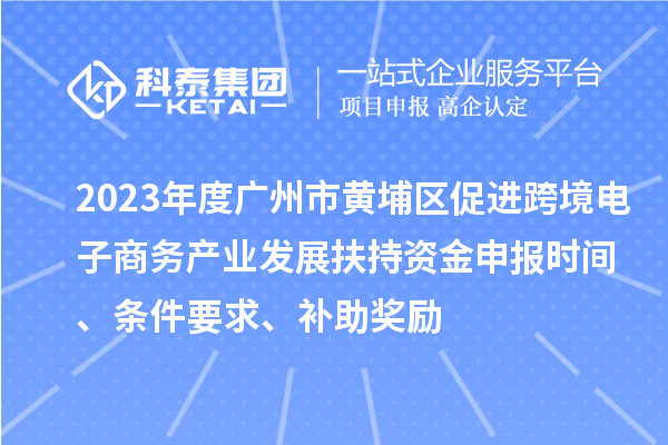 2023年度廣州市黃埔區(qū)促進(jìn)跨境電子商務(wù)產(chǎn)業(yè)發(fā)展扶持資金申報(bào)時(shí)間、條件要求、補(bǔ)助獎(jiǎng)勵(lì)