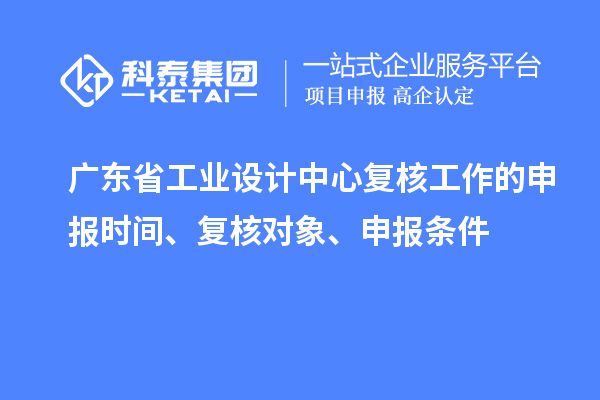 廣東省工業(yè)設(shè)計(jì)中心復(fù)核工作的申報(bào)時(shí)間、復(fù)核對(duì)象、申報(bào)條件