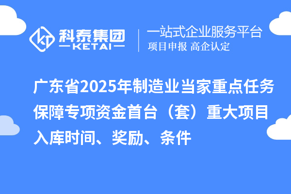 廣東省2025年制造業(yè)當(dāng)家重點(diǎn)任務(wù)保障專項(xiàng)資金首臺（套）重大項(xiàng)目入庫時間、獎勵、條件