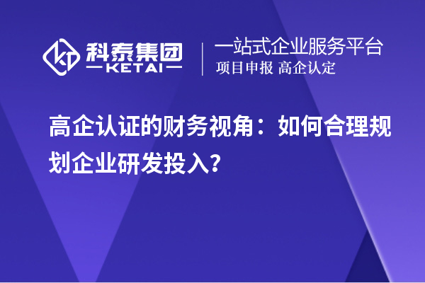 高企認(rèn)證的財務(wù)視角：如何合理規(guī)劃企業(yè)研發(fā)投入？