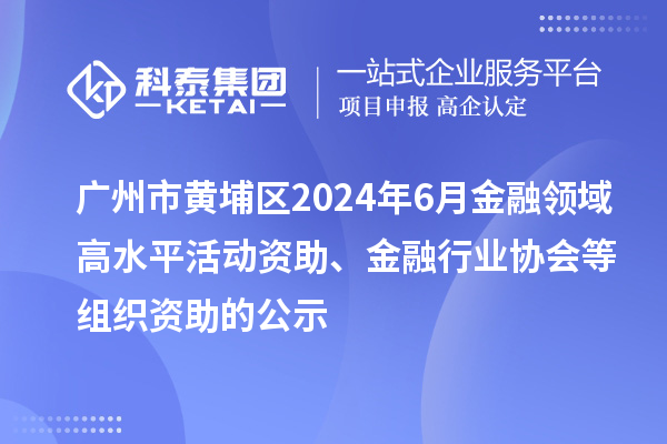 廣州市黃埔區(qū)2024年6月金融領域高水平活動資助、金融行業(yè)協(xié)會等組織資助的公示