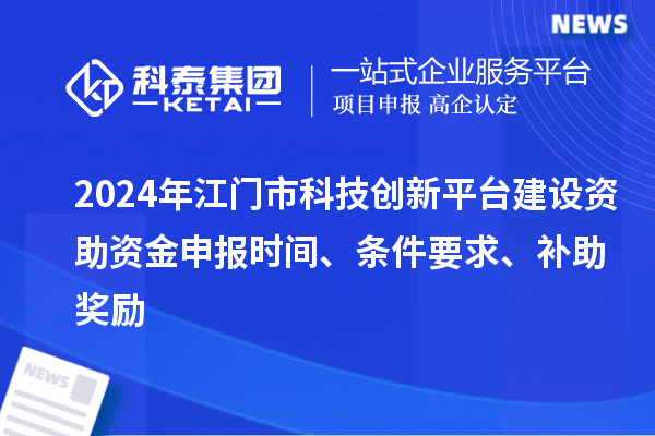 2024年江門市科技創(chuàng)新平臺(tái)建設(shè)資助資金申報(bào)時(shí)間、條件要求、補(bǔ)助獎(jiǎng)勵(lì)