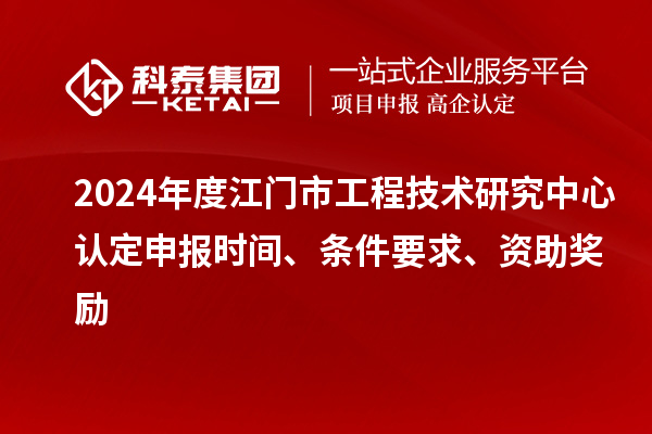2024年度江門市工程技術(shù)研究中心認(rèn)定申報時間、條件要求、資助獎勵