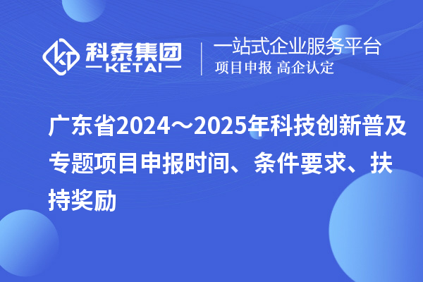 廣東省2024～2025年科技創(chuàng)新普及專題<a href=http://www.qiyeqqexmail.cn/shenbao.html target=_blank class=infotextkey>項目申報</a>時間、條件要求、扶持獎勵