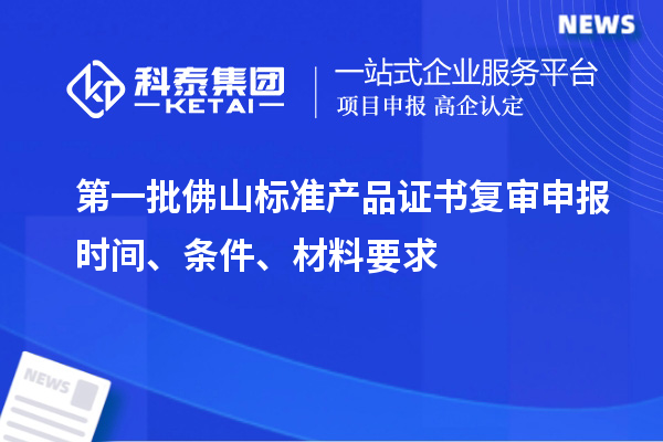 第一批佛山標(biāo)準(zhǔn)產(chǎn)品證書復(fù)審申報(bào)時(shí)間、條件、材料要求