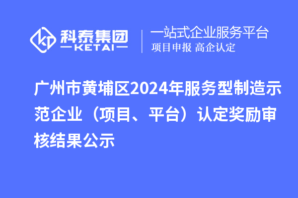 廣州市黃埔區(qū)2024年服務(wù)型制造示范企業(yè)（項(xiàng)目、平臺(tái)）認(rèn)定獎(jiǎng)勵(lì)審核結(jié)果公示