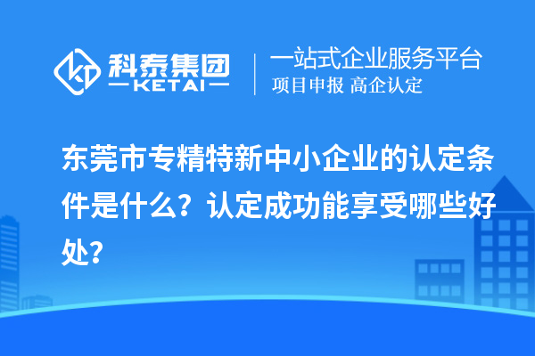 <a href=http://www.qiyeqqexmail.cn/dongguan/ target=_blank class=infotextkey>東莞市專精特新</a>中小企業(yè)的認定條件是什么？認定成功能享受哪些好處？