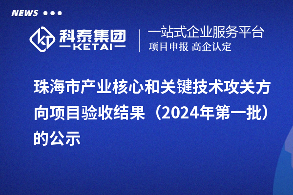 珠海市產(chǎn)業(yè)核心和關(guān)鍵技術(shù)攻關(guān)方向項目驗收結(jié)果（2024年第一批）的公示