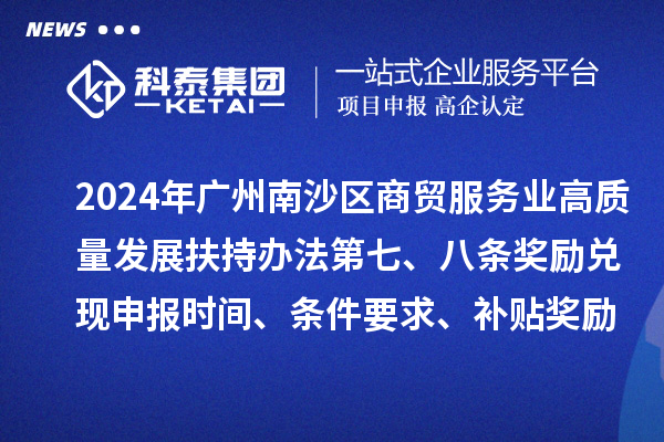 2024年廣州南沙區(qū)商貿(mào)服務(wù)業(yè)高質(zhì)量發(fā)展扶持辦法第七、八條獎(jiǎng)勵(lì)兌現(xiàn)申報(bào)時(shí)間、條件要求、補(bǔ)貼獎(jiǎng)勵(lì)