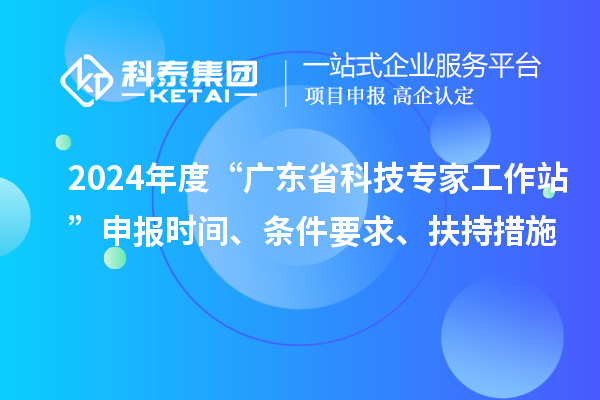 2024年度“廣東省科技專家工作站”申報時間、條件要求、扶持措施