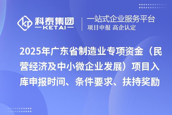 2025年廣東省制造業(yè)當(dāng)家重點(diǎn)任務(wù)保障專項(xiàng)資金（民營(yíng)經(jīng)濟(jì)及中小微企業(yè)發(fā)展）項(xiàng)目入庫(kù)申報(bào)時(shí)間、條件要求、扶持獎(jiǎng)勵(lì)