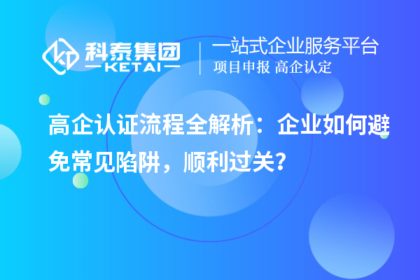  高企認(rèn)證流程全解析：企業(yè)如何避免常見(jiàn)陷阱，順利過(guò)關(guān)？