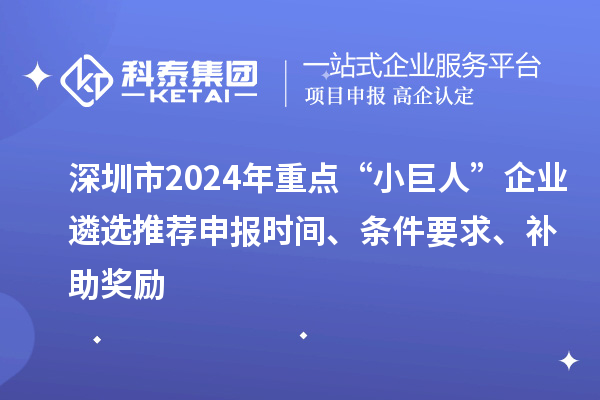 深圳市2024年重點(diǎn)“小巨人”企業(yè)遴選推薦申報(bào)時(shí)間、條件要求、補(bǔ)助獎(jiǎng)勵(lì)