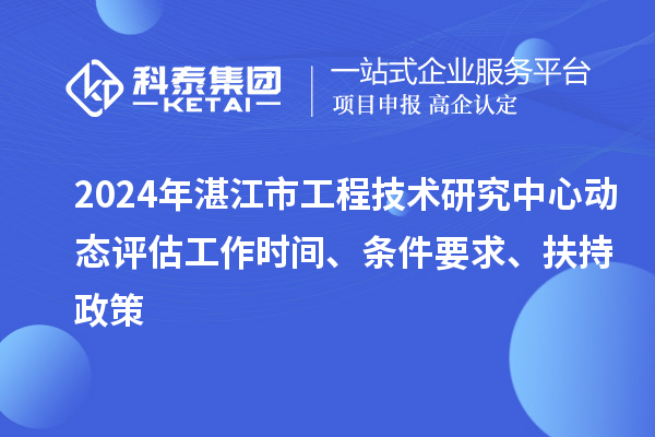 2024年湛江市工程技術(shù)研究中心動(dòng)態(tài)評(píng)估工作時(shí)間、條件要求、扶持政策