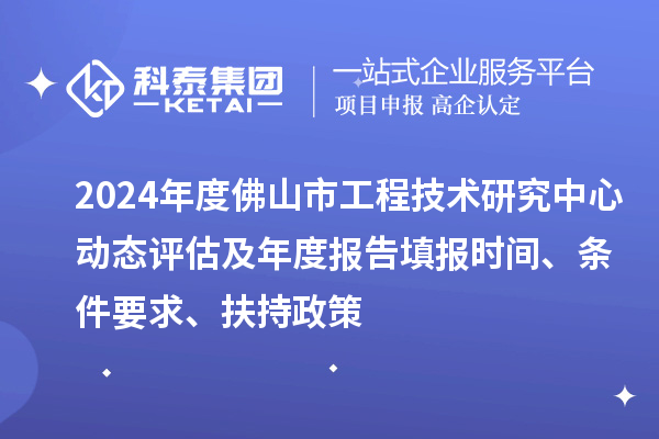 2024年度佛山市工程技術(shù)研究中心動(dòng)態(tài)評(píng)估及年度報(bào)告填報(bào)時(shí)間、條件要求、扶持政策