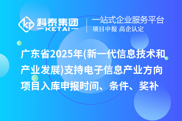廣東省2025年制造業(yè)專項資金(新一代信息技術(shù)和產(chǎn)業(yè)發(fā)展)支持電子信息產(chǎn)業(yè)方向項目入庫申報時間、條件要求、補助獎勵