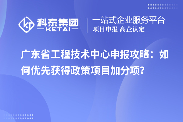 廣東省工程技術中心申報攻略：如何優(yōu)先獲得政策項目加分項？