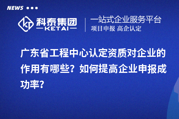 廣東省工程中心認(rèn)定資質(zhì)對(duì)企業(yè)的作用有哪些？如何提高企業(yè)申報(bào)成功率？