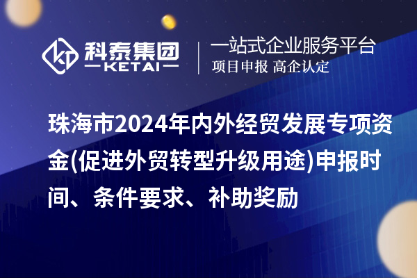 珠海市2024年內(nèi)外經(jīng)貿(mào)發(fā)展專項(xiàng)資金(促進(jìn)外貿(mào)轉(zhuǎn)型升級(jí)用途)申報(bào)時(shí)間、條件要求、補(bǔ)助獎(jiǎng)勵(lì)