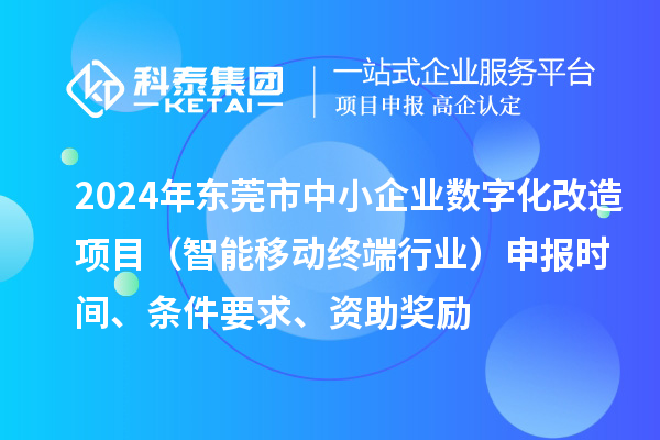 2024年?yáng)|莞市數(shù)字化轉(zhuǎn)型城市試點(diǎn)專(zhuān)項(xiàng)資金中小企業(yè)數(shù)字化改造項(xiàng)目（智能移動(dòng)終端行業(yè)）申報(bào)時(shí)間、條件要求、資助獎(jiǎng)勵(lì)