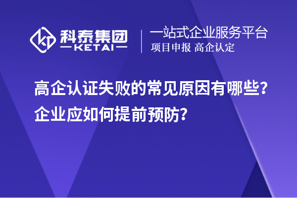 高企認(rèn)證失敗的常見原因有哪些？企業(yè)應(yīng)如何提前預(yù)防？