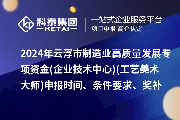 2024年云浮市制造業(yè)高質(zhì)量發(fā)展專項(xiàng)資金(企業(yè)技術(shù)中心)(工藝美術(shù)大師)申報(bào)時(shí)間、條件要求、補(bǔ)助獎(jiǎng)勵(lì)