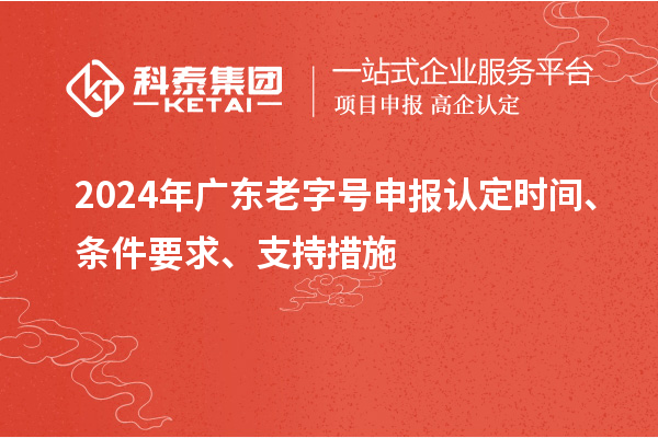 2024年廣東老字號(hào)申報(bào)認(rèn)定時(shí)間、條件要求、支持措施