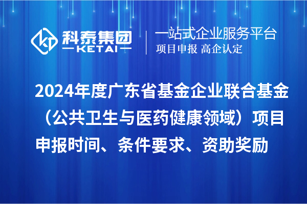2024年度廣東省基金企業(yè)聯(lián)合基金（公共衛(wèi)生與醫(yī)藥健康領(lǐng)域）<a href=http://www.qiyeqqexmail.cn/shenbao.html target=_blank class=infotextkey>項目申報</a>時間、條件要求、資助獎勵