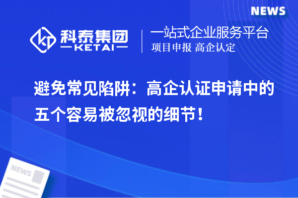 避免常見陷阱：高企認證申請中的五個容易被忽視的細節(jié)！