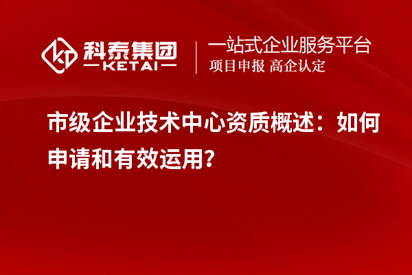 市級企業(yè)技術中心資質概述：如何申請和有效運用？