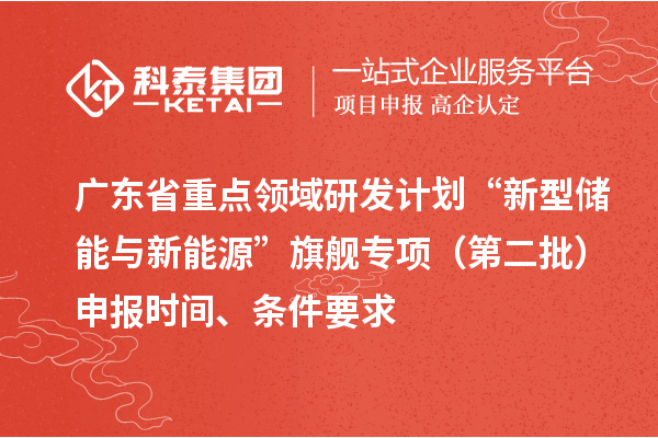 廣東省重點(diǎn)領(lǐng)域研發(fā)計(jì)劃“新型儲(chǔ)能與新能源”旗艦專(zhuān)項(xiàng)（第二批）申報(bào)時(shí)間、條件要求