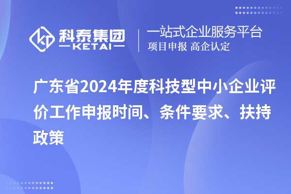 廣東省2024年度科技型中小企業(yè)評價工作申報時間、條件要求、扶持政策