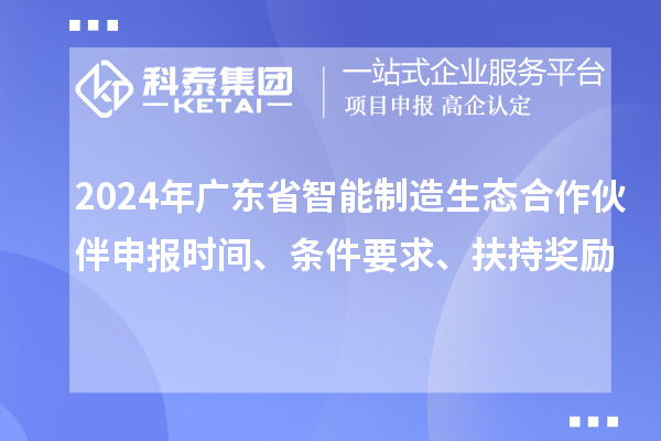 2024年廣東省智能制造生態(tài)合作伙伴申報時間、條件要求、扶持獎勵